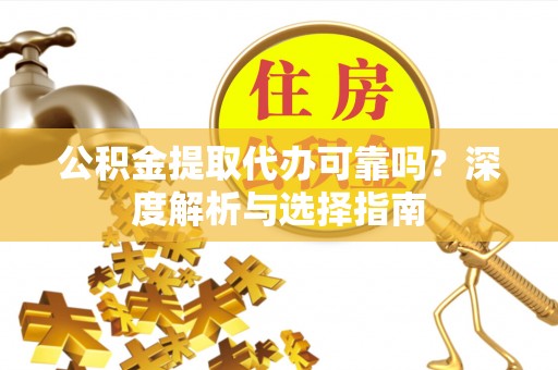 友好公积金提取代办可靠吗？深度解析与选择指南