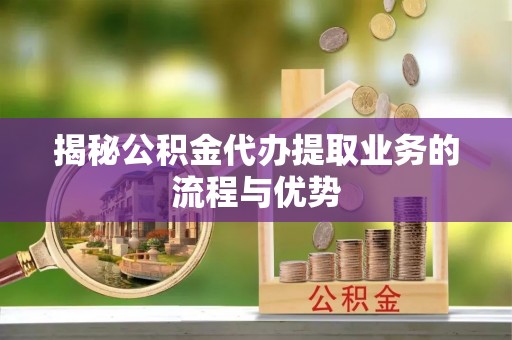 友好揭秘公积金代办提取业务的流程与优势
