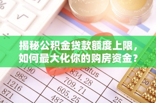 友好揭秘公积金贷款额度上限，如何最大化你的购房资金？