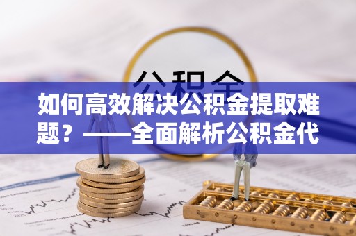 友好如何高效解决公积金提取难题？——全面解析公积金代办提取咨询