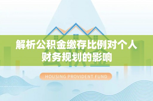 友好解析公积金缴存比例对个人财务规划的影响