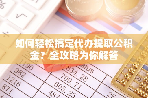 友好如何轻松搞定代办提取公积金？全攻略为你解答