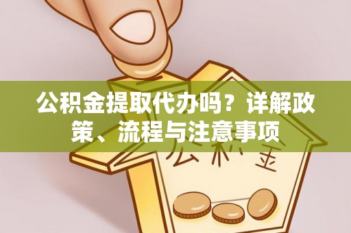 友好公积金提取代办吗？详解政策、流程与注意事项