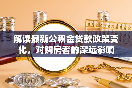 友好解读最新公积金贷款政策变化，对购房者的深远影响