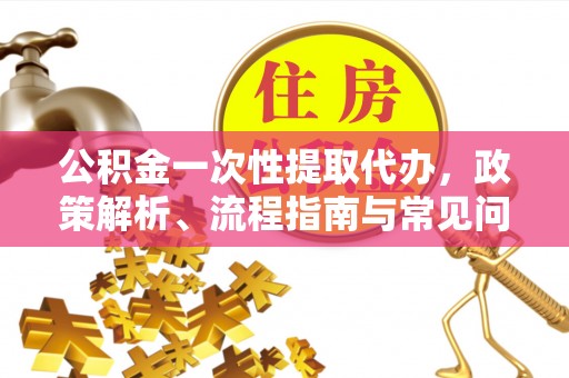 友好公积金一次性提取代办，政策解析、流程指南与常见问题解答
