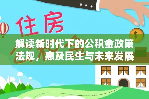 友好解读新时代下的公积金政策法规，惠及民生与未来发展