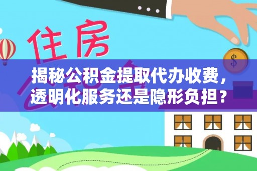 友好揭秘公积金提取代办收费，透明化服务还是隐形负担？