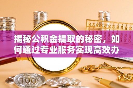 友好揭秘公积金提取的秘密，如何通过专业服务实现高效办理？