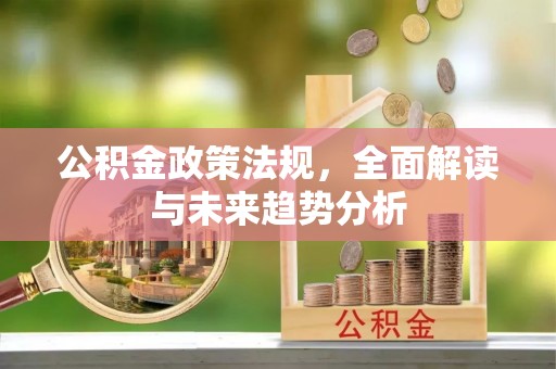 友好公积金政策法规，全面解读与未来趋势分析