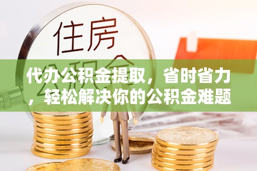 友好代办公积金提取，省时省力，轻松解决你的公积金难题