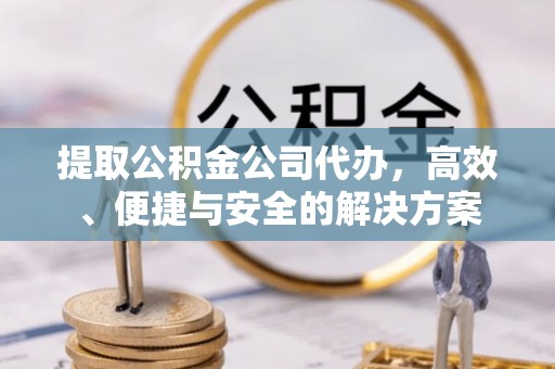 友好提取公积金公司代办，高效、便捷与安全的解决方案