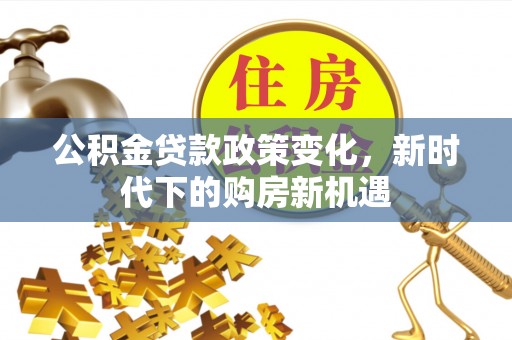 友好公积金贷款政策变化，新时代下的购房新机遇