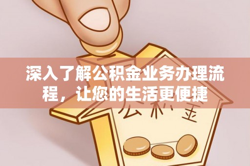 友好深入了解公积金业务办理流程，让您的生活更便捷