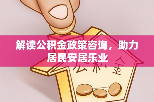 友好解读公积金政策咨询，助力居民安居乐业
