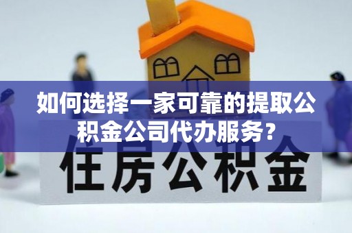 友好如何选择一家可靠的提取公积金公司代办服务？
