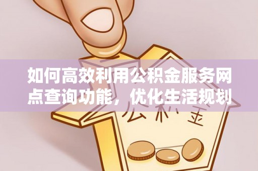 友好如何高效利用公积金服务网点查询功能，优化生活规划