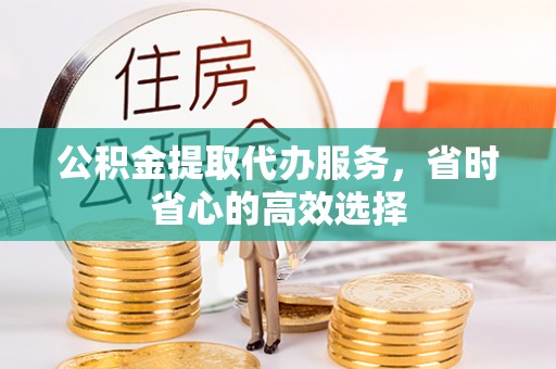 友好公积金提取代办服务，省时省心的高效选择