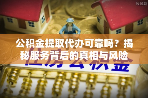 友好公积金提取代办可靠吗？揭秘服务背后的真相与风险