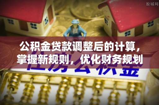 友好公积金贷款调整后的计算，掌握新规则，优化财务规划