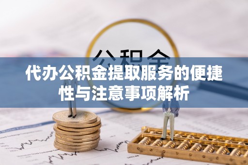 友好代办公积金提取服务的便捷性与注意事项解析