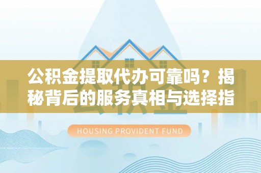友好公积金提取代办可靠吗？揭秘背后的服务真相与选择指南