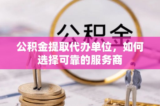 友好公积金提取代办单位，如何选择可靠的服务商