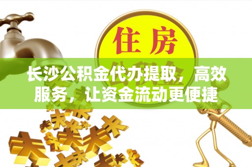 友好长沙公积金代办提取，高效服务，让资金流动更便捷