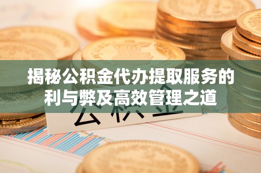 友好揭秘公积金代办提取服务的利与弊及高效管理之道