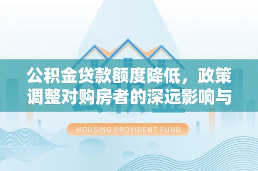 友好公积金贷款额度降低，政策调整对购房者的深远影响与应对策略