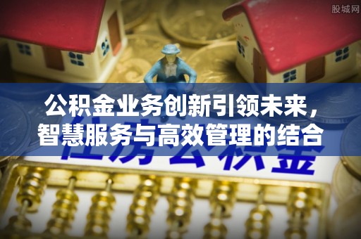 友好公积金业务创新引领未来，智慧服务与高效管理的结合