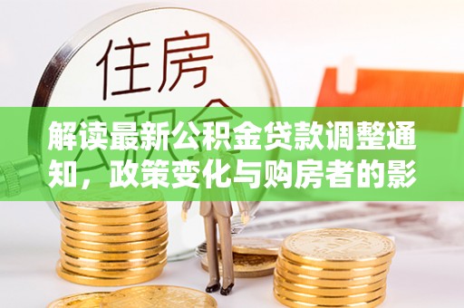 友好解读最新公积金贷款调整通知，政策变化与购房者的影响