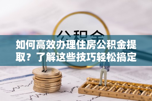 友好如何高效办理住房公积金提取？了解这些技巧轻松搞定