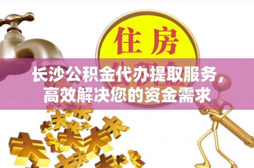 友好长沙公积金代办提取服务，高效解决您的资金需求