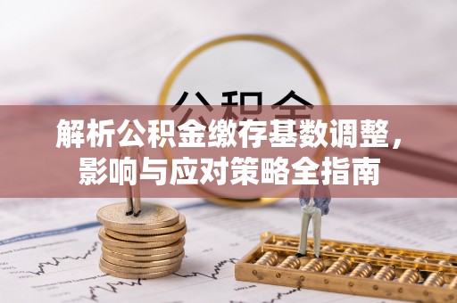 友好解析公积金缴存基数调整，影响与应对策略全指南