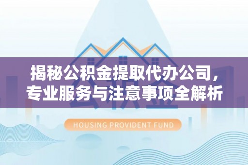 友好揭秘公积金提取代办公司，专业服务与注意事项全解析