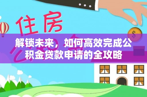 友好解锁未来，如何高效完成公积金贷款申请的全攻略