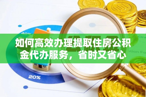 友好如何高效办理提取住房公积金代办服务，省时又省心
