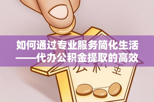 友好如何通过专业服务简化生活——代办公积金提取的高效选择