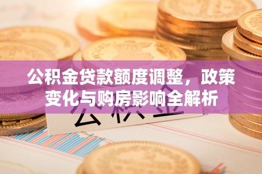 友好公积金贷款额度调整，政策变化与购房影响全解析