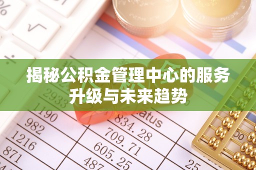 友好揭秘公积金管理中心的服务升级与未来趋势