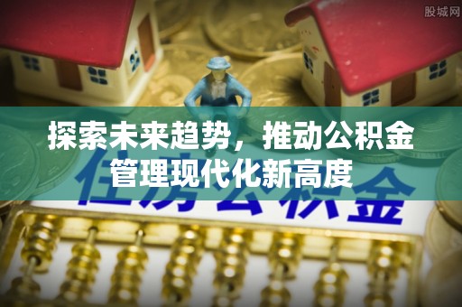 友好探索未来趋势，推动公积金管理现代化新高度