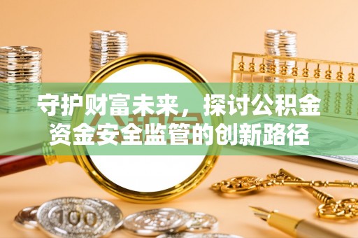 友好守护财富未来，探讨公积金资金安全监管的创新路径