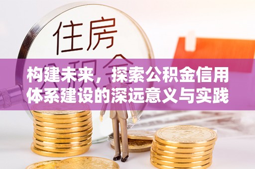 友好构建未来，探索公积金信用体系建设的深远意义与实践路径