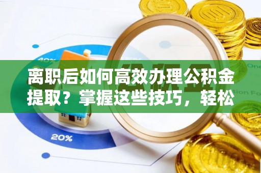 友好离职后如何高效办理公积金提取？掌握这些技巧，轻松搞定！