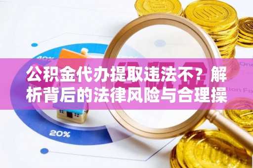 友好公积金代办提取违法不？解析背后的法律风险与合理操作