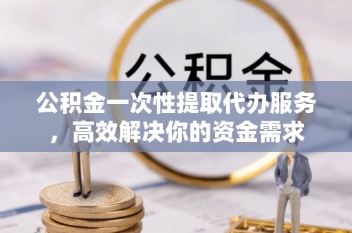 友好公积金一次性提取代办服务，高效解决你的资金需求