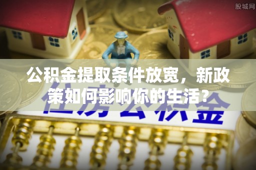 友好公积金提取条件放宽，新政策如何影响你的生活？