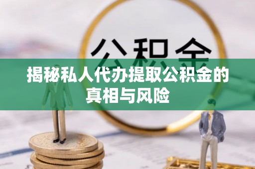 友好揭秘私人代办提取公积金的真相与风险