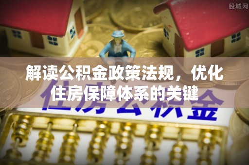 友好解读公积金政策法规，优化住房保障体系的关键