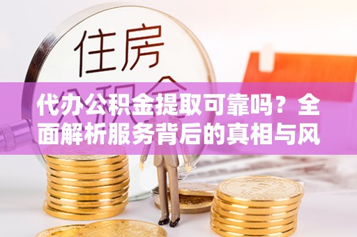 友好代办公积金提取可靠吗？全面解析服务背后的真相与风险